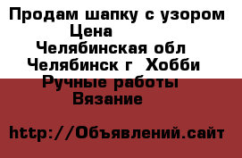 Продам шапку с узором › Цена ­ 2 000 - Челябинская обл., Челябинск г. Хобби. Ручные работы » Вязание   